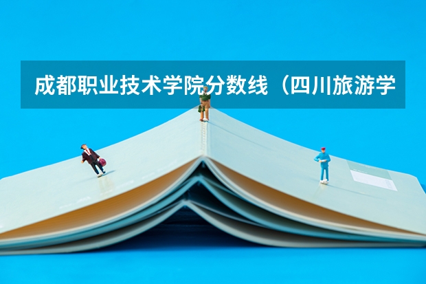 成都职业技术学院分数线(四川旅游学院单招分数线)