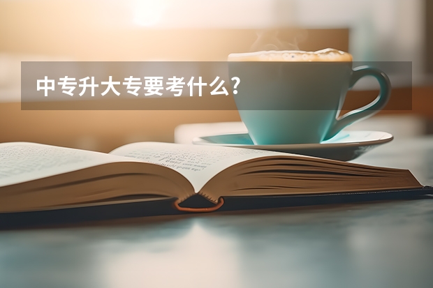 中专升大专要考什么?