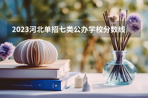 2023河北单招七类公办学校分数线（2023单招第七类分数线）