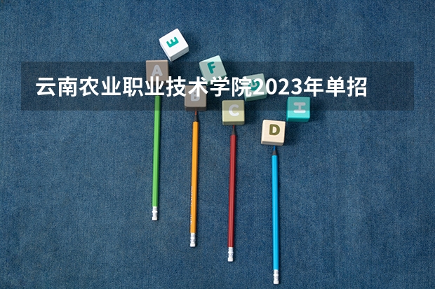 云南农业职业技术学院2023年单招考试时间 云南工贸职业技术学校单招考试时间