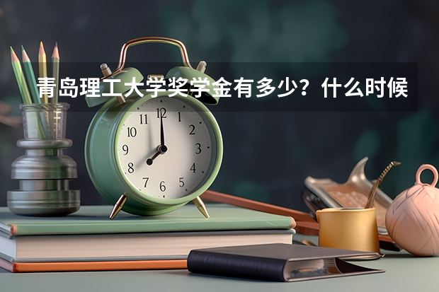青岛理工大学奖学金有多少?什么时候发?