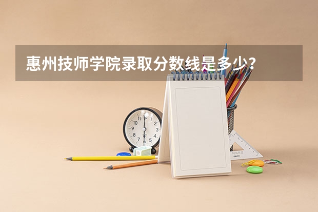 惠州技师学院录取分数线是多少?