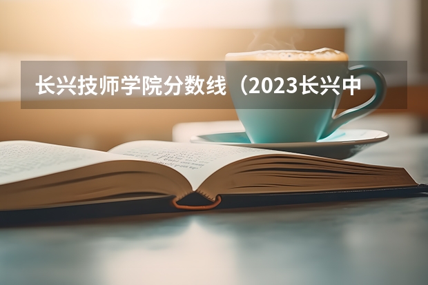 长兴技师学院分数线（2023长兴中考分数线）