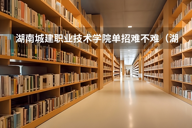 湖南城建职业技术学院单招难不难(湖南城建职业技术学校单招分数线)