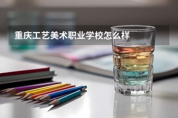 重庆工艺美术职业学校怎么样