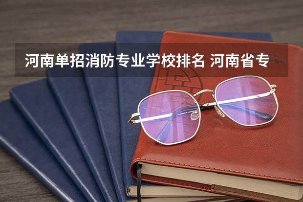 河南单招消防专业学校排名 河南省专科单招学校排名