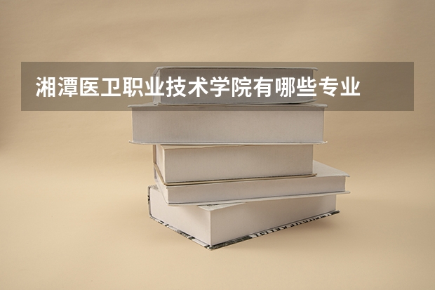 湘潭医卫职业技术学院有哪些专业