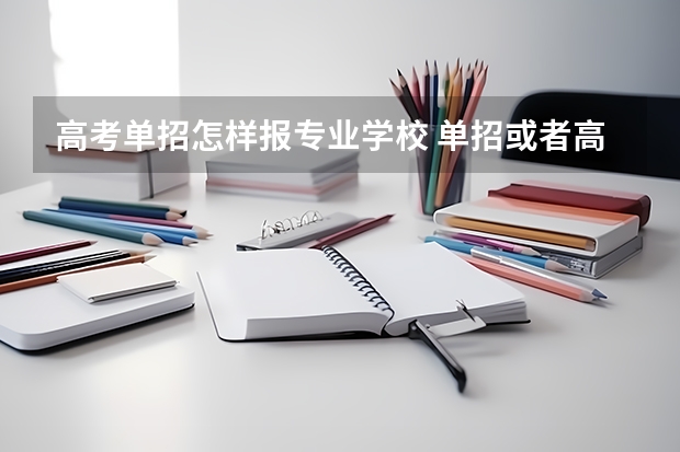 高考单招怎样报专业学校 单招或者高考怎样选专业？选啥专业好？