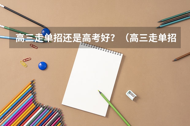 高三走单招还是高考好？（高三走单招好还是高考好）