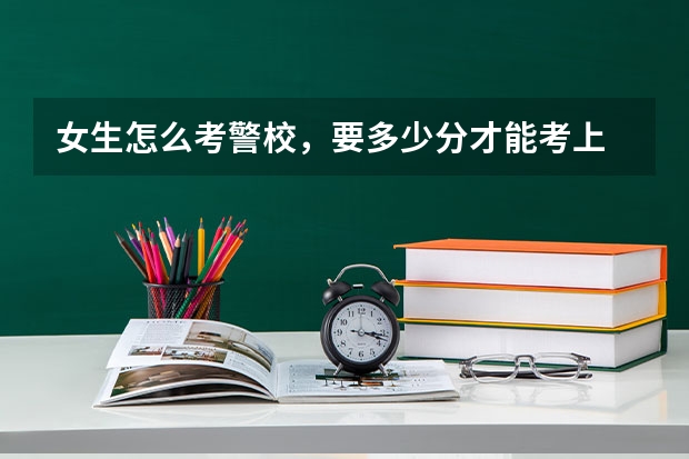 女生怎么考警校，要多少分才能考上