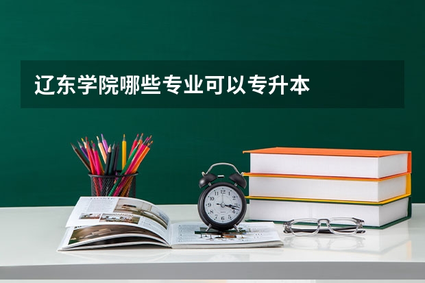 辽东学院哪些专业可以专升本