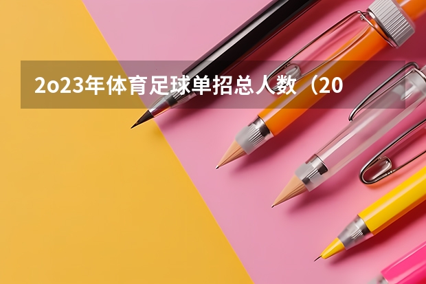 2o23年体育足球单招总人数（2023年体育单招各学校分数线）