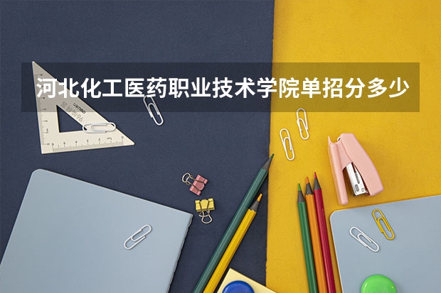 河北化工医药职业技术学院单招分多少