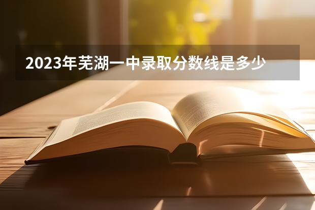 2023年芜湖一中录取分数线是多少?