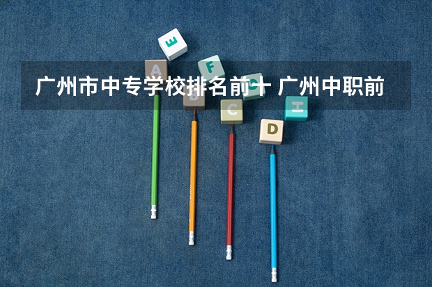 广州市中专学校排名前十 广州中职前十名学校