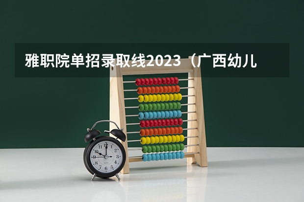 雅职院单招录取线2023（广西幼儿师范高等专科学校分数线）