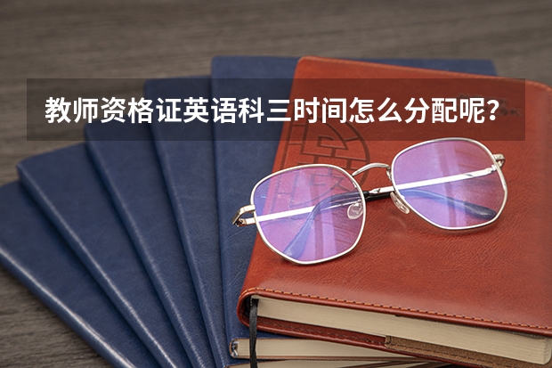 教师资格证英语科三时间怎么分配呢？