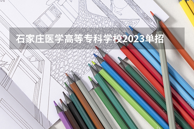 石家庄医学高等专科学校2023单招分数线 石家庄医专单招各专业录取分数线