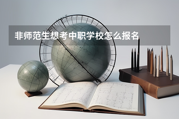 非师范生想考中职学校怎么报名