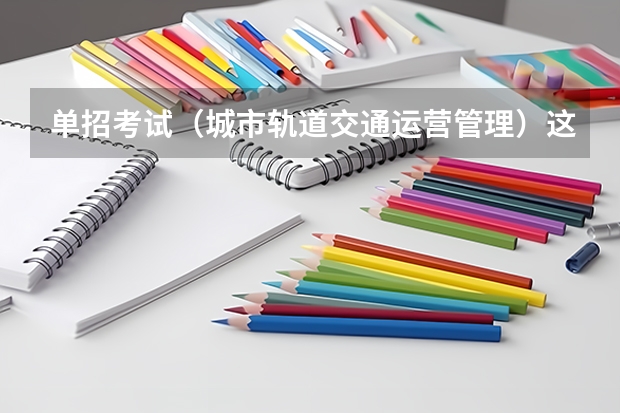 单招考试（城市轨道交通运营管理）这个专业的技能测试是什么意思啊？ 3 人关注0 条评论 ￼ 写回答