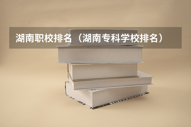 湖南职校排名（湖南专科学校排名）