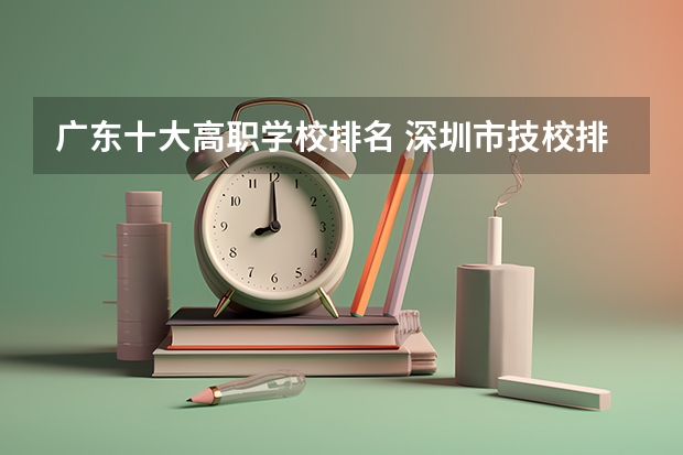 广东十大高职学校排名 深圳市技校排名前十