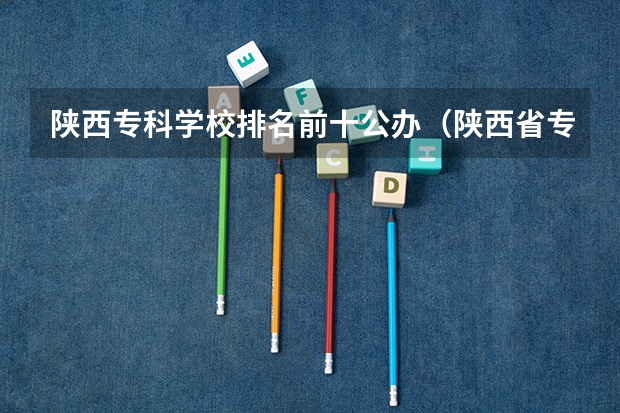 陕西专科学校排名前十公办（陕西省专科院校排名）