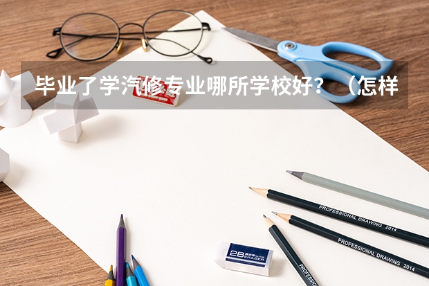 毕业了学汽修专业哪所学校好?(怎样做最美中职生 作文1000字)