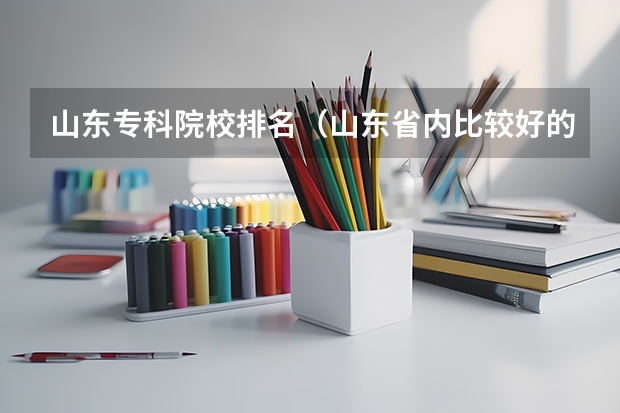 山东专科院校排名(山东省内比较好的专科学校排名)