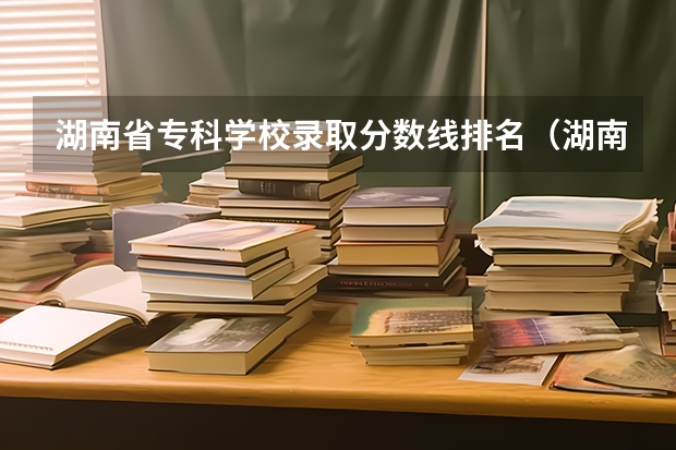湖南省专科学校录取分数线排名（湖南所有专科学校排名及分数线）