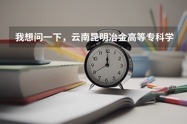 我想问一下,云南昆明冶金高等专科学院怎么样?