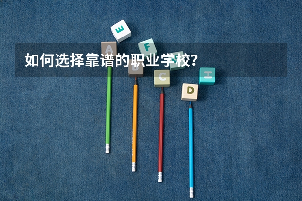 如何选择靠谱的职业学校?