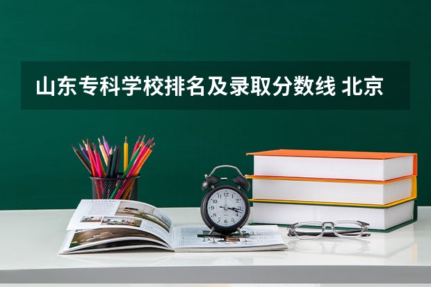 山东专科学校排名及录取分数线 北京专科学校排名及分数线