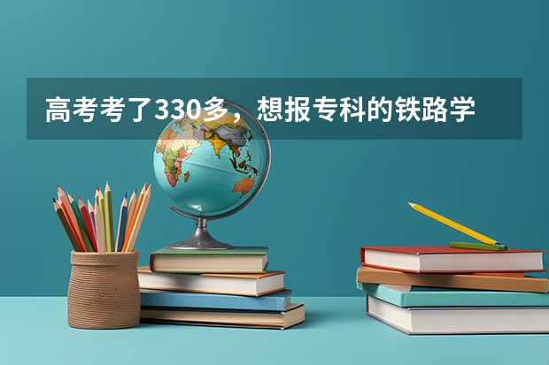 高考考了330多,想报专科的铁路学校的交通运营管理,能报上吗?