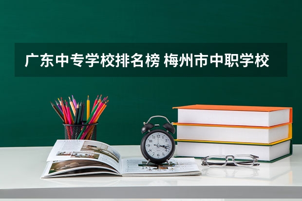 广东中专学校排名榜 梅州市中职学校排名