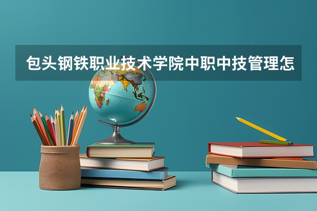 包头钢铁职业技术学院中职中技管理怎么样