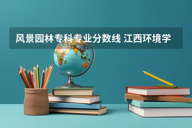 风景园林专科专业分数线 江西环境学院单招各专业录取分数线