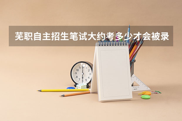 芜职自主招生笔试大约考多少才会被录取
