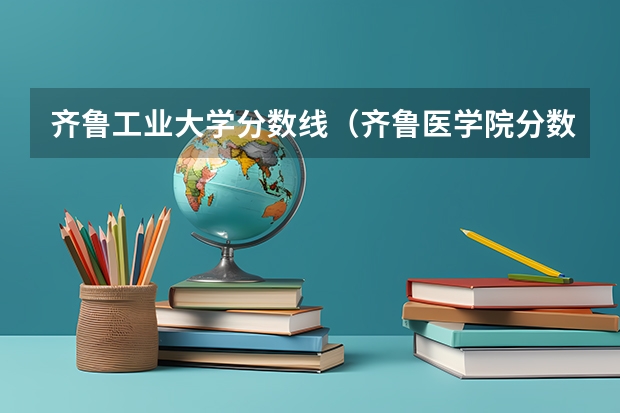 齐鲁工业大学分数线（齐鲁医学院分数线）