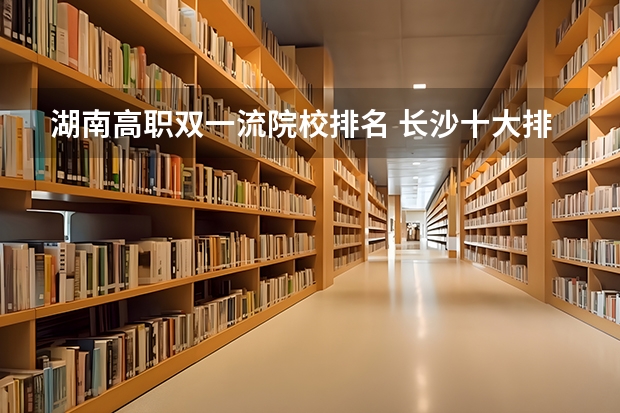 湖南高职双一流院校排名 长沙十大排名职业学校?