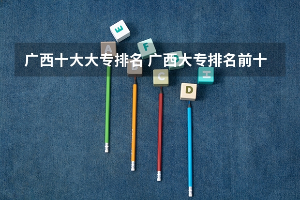广西十大大专排名 广西大专排名前十名学校
