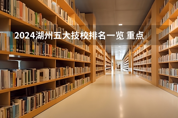 2024湖州五大技校排名一览 重点技校有哪些