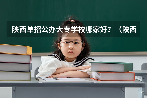 陕西单招公办大专学校哪家好?(陕西单招学校排名)