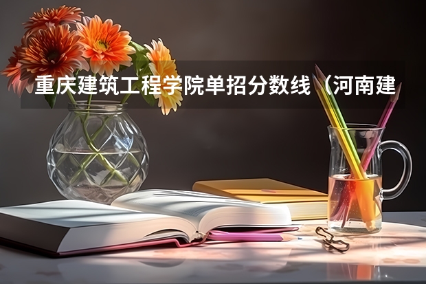 重庆建筑工程学院单招分数线（河南建筑职业技术学院单招分数线）