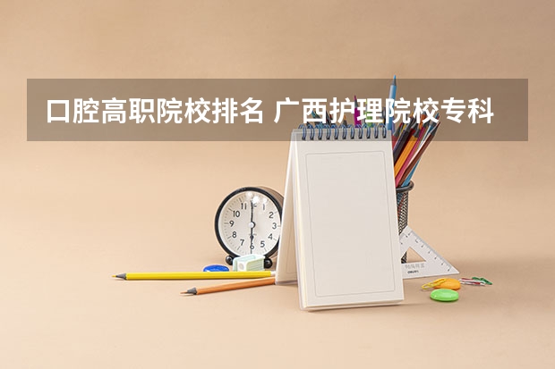 口腔高职院校排名 广西护理院校专科排名