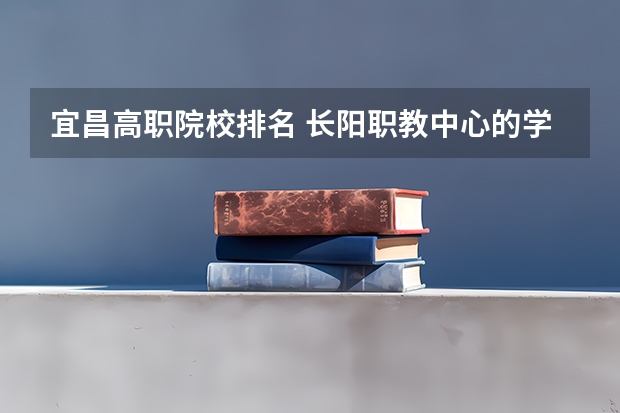 宜昌高职院校排名 长阳职教中心的学校概况