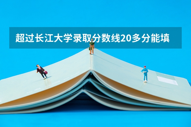 超过长江大学录取分数线20多分能填报好的专业吗?