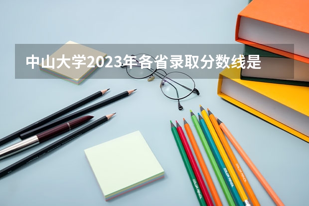 中山大学2023年各省录取分数线是多少？