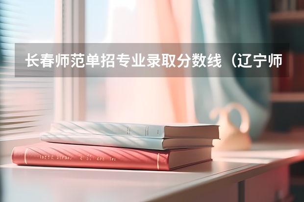 长春师范单招专业录取分数线(辽宁师范高等专科学校单招录取分数线)