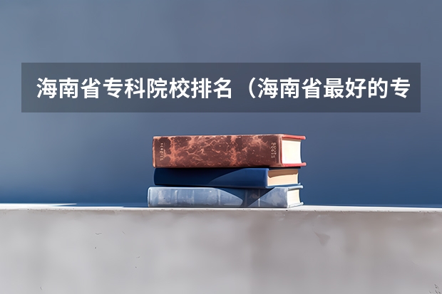 海南省专科院校排名（海南省最好的专科学校）